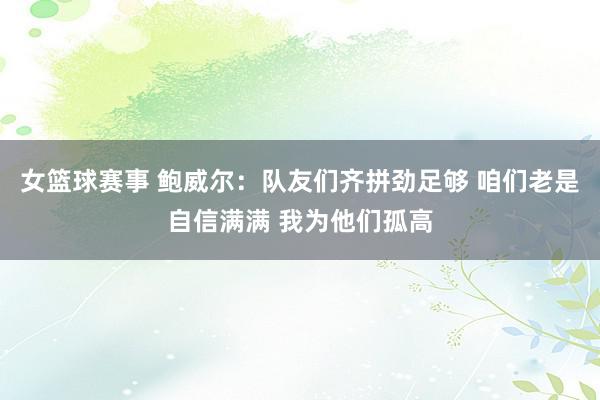 女篮球赛事 鲍威尔：队友们齐拼劲足够 咱们老是自信满满 我为他们孤高