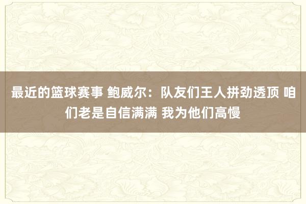 最近的篮球赛事 鲍威尔：队友们王人拼劲透顶 咱们老是自信满满 我为他们高慢