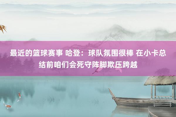 最近的篮球赛事 哈登：球队氛围很棒 在小卡总结前咱们会死守阵脚欺压跨越