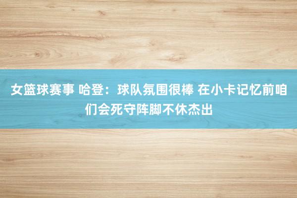 女篮球赛事 哈登：球队氛围很棒 在小卡记忆前咱们会死守阵脚不休杰出