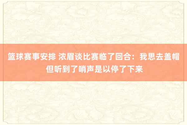 篮球赛事安排 浓眉谈比赛临了回合：我思去盖帽 但听到了哨声是以停了下来