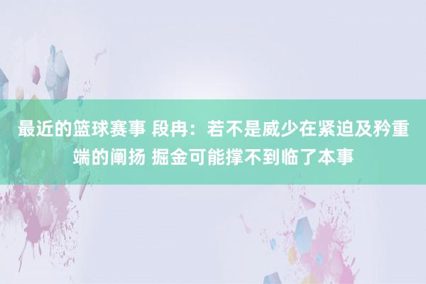 最近的篮球赛事 段冉：若不是威少在紧迫及矜重端的阐扬 掘金可能撑不到临了本事