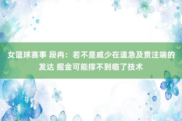 女篮球赛事 段冉：若不是威少在遑急及贯注端的发达 掘金可能撑不到临了技术