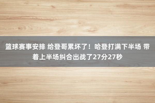 篮球赛事安排 给登哥累坏了！哈登打满下半场 带着上半场纠合出战了27分27秒