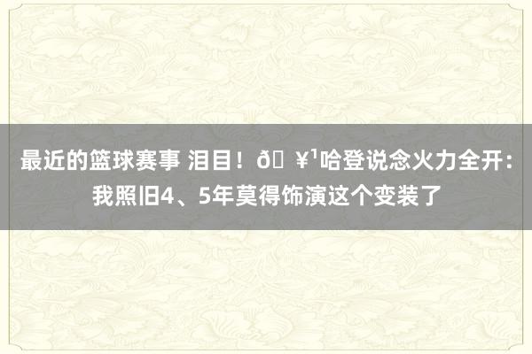 最近的篮球赛事 泪目！🥹哈登说念火力全开：我照旧4、5年莫得饰演这个变装了