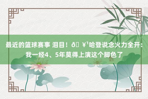 最近的篮球赛事 泪目！🥹哈登说念火力全开：我一经4、5年莫得上演这个脚色了