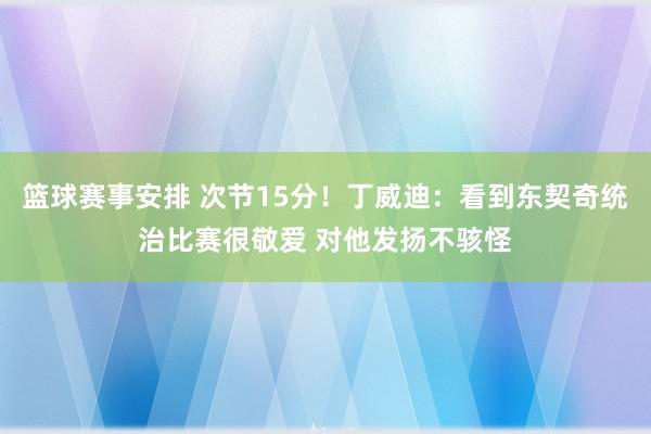 篮球赛事安排 次节15分！丁威迪：看到东契奇统治比赛很敬爱 对他发扬不骇怪