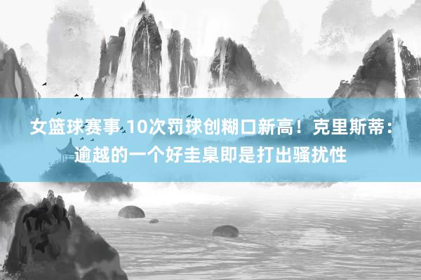 女篮球赛事 10次罚球创糊口新高！克里斯蒂：逾越的一个好圭臬即是打出骚扰性