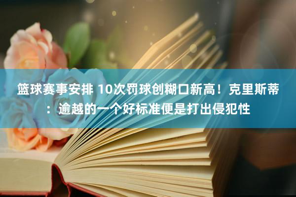 篮球赛事安排 10次罚球创糊口新高！克里斯蒂：逾越的一个好标准便是打出侵犯性