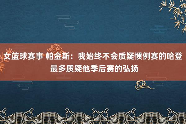 女篮球赛事 帕金斯：我始终不会质疑惯例赛的哈登 最多质疑他季后赛的弘扬