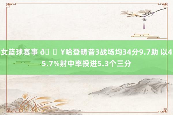 女篮球赛事 🔥哈登畴昔3战场均34分9.7助 以45.7%射中率投进5.3个三分