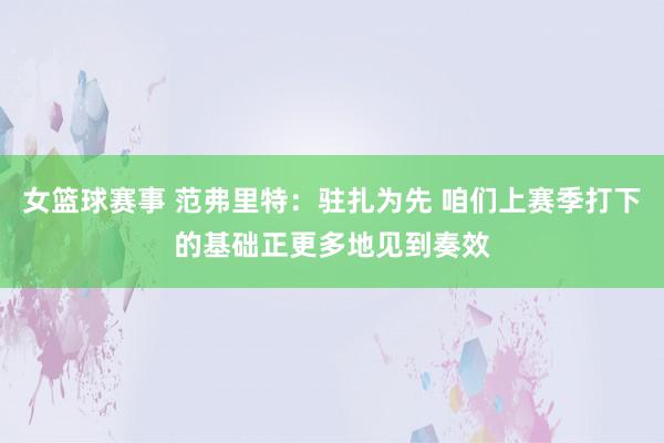 女篮球赛事 范弗里特：驻扎为先 咱们上赛季打下的基础正更多地见到奏效