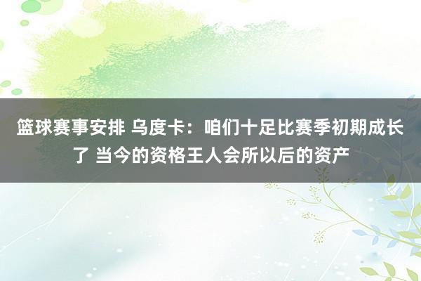 篮球赛事安排 乌度卡：咱们十足比赛季初期成长了 当今的资格王人会所以后的资产