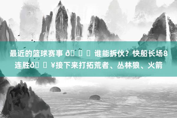 最近的篮球赛事 😉谁能拆伙？快船长场8连胜🔥接下来打拓荒者、丛林狼、火箭