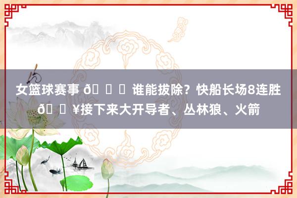 女篮球赛事 😉谁能拔除？快船长场8连胜🔥接下来大开导者、丛林狼、火箭