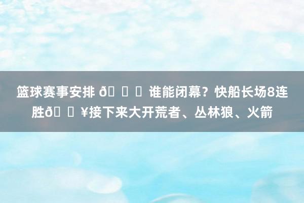 篮球赛事安排 😉谁能闭幕？快船长场8连胜🔥接下来大开荒者、丛林狼、火箭