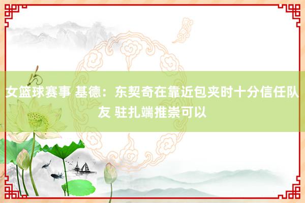 女篮球赛事 基德：东契奇在靠近包夹时十分信任队友 驻扎端推崇可以