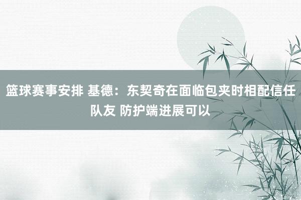 篮球赛事安排 基德：东契奇在面临包夹时相配信任队友 防护端进展可以