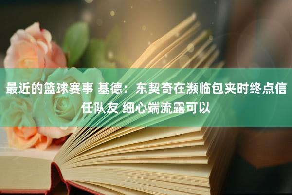 最近的篮球赛事 基德：东契奇在濒临包夹时终点信任队友 细心端流露可以