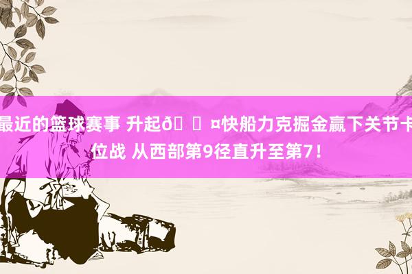 最近的篮球赛事 升起😤快船力克掘金赢下关节卡位战 从西部第9径直升至第7！