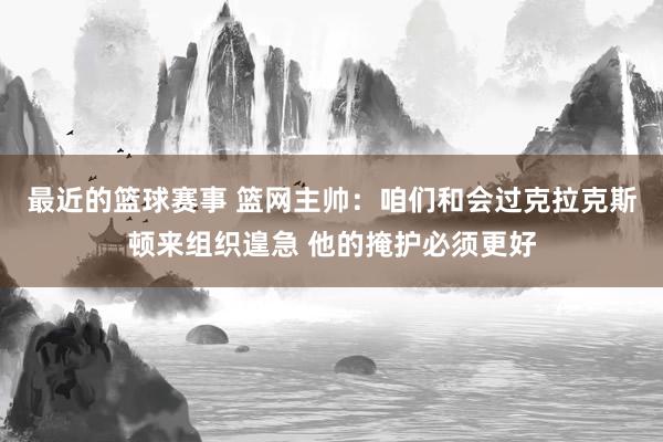 最近的篮球赛事 篮网主帅：咱们和会过克拉克斯顿来组织遑急 他的掩护必须更好