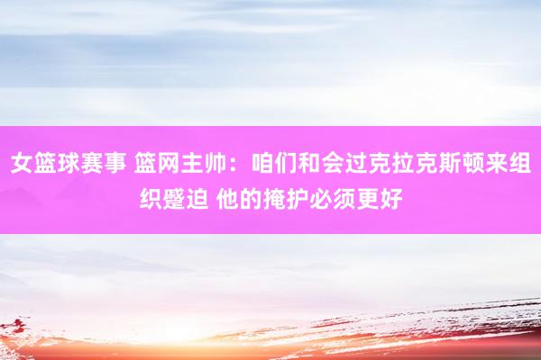 女篮球赛事 篮网主帅：咱们和会过克拉克斯顿来组织蹙迫 他的掩护必须更好