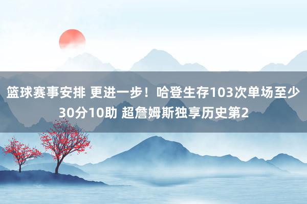 篮球赛事安排 更进一步！哈登生存103次单场至少30分10助 超詹姆斯独享历史第2