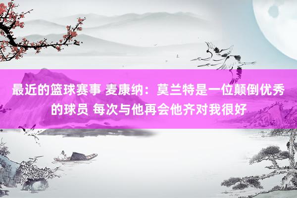 最近的篮球赛事 麦康纳：莫兰特是一位颠倒优秀的球员 每次与他再会他齐对我很好