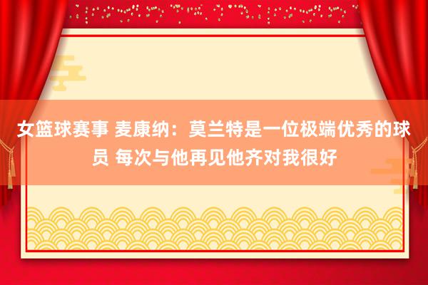 女篮球赛事 麦康纳：莫兰特是一位极端优秀的球员 每次与他再见他齐对我很好