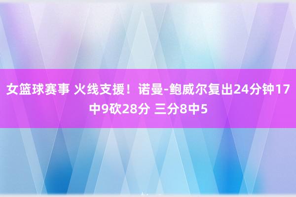 女篮球赛事 火线支援！诺曼-鲍威尔复出24分钟17中9砍28分 三分8中5