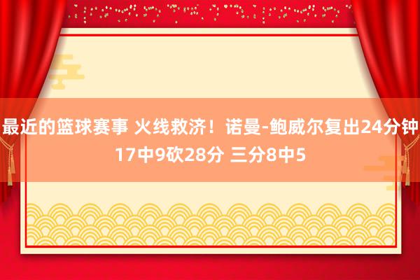 最近的篮球赛事 火线救济！诺曼-鲍威尔复出24分钟17中9砍28分 三分8中5