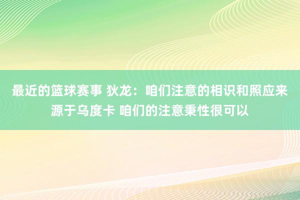 最近的篮球赛事 狄龙：咱们注意的相识和照应来源于乌度卡 咱们的注意秉性很可以