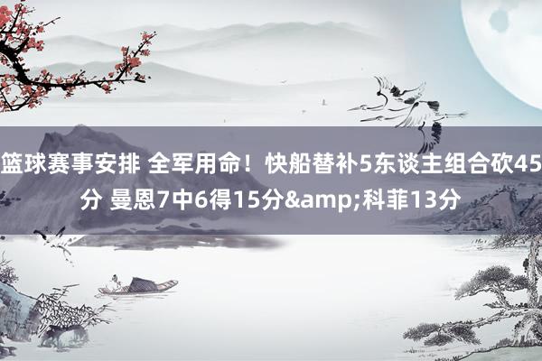 篮球赛事安排 全军用命！快船替补5东谈主组合砍45分 曼恩7中6得15分&科菲13分