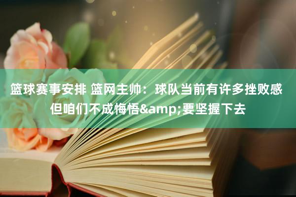 篮球赛事安排 篮网主帅：球队当前有许多挫败感 但咱们不成悔悟&要坚握下去