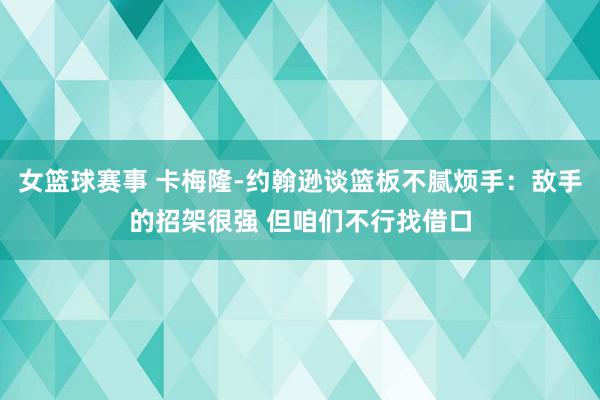 女篮球赛事 卡梅隆-约翰逊谈篮板不腻烦手：敌手的招架很强 但咱们不行找借口