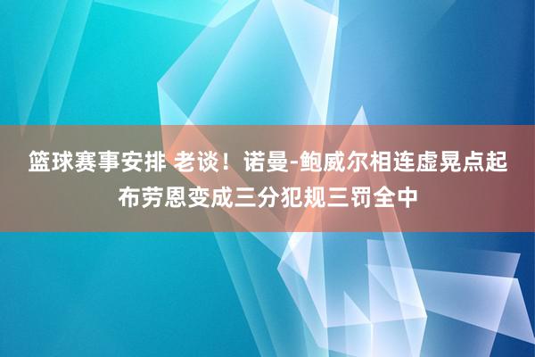 篮球赛事安排 老谈！诺曼-鲍威尔相连虚晃点起布劳恩变成三分犯规三罚全中