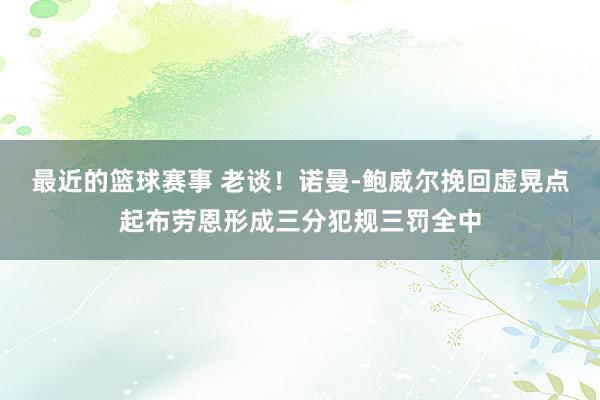 最近的篮球赛事 老谈！诺曼-鲍威尔挽回虚晃点起布劳恩形成三分犯规三罚全中