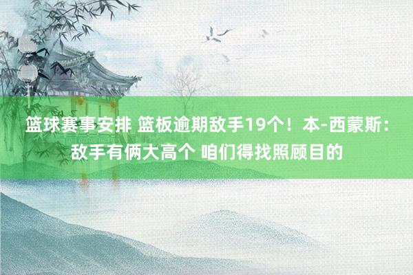 篮球赛事安排 篮板逾期敌手19个！本-西蒙斯：敌手有俩大高个 咱们得找照顾目的