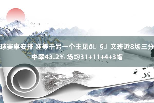 篮球赛事安排 准等于另一个主见🧐文班近8场三分掷中率43.2% 场均31+11+4+3帽