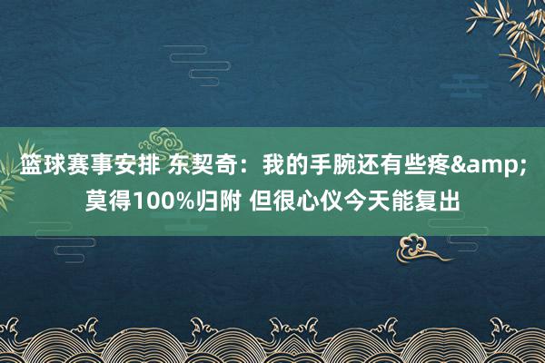 篮球赛事安排 东契奇：我的手腕还有些疼&莫得100%归附 但很心仪今天能复出