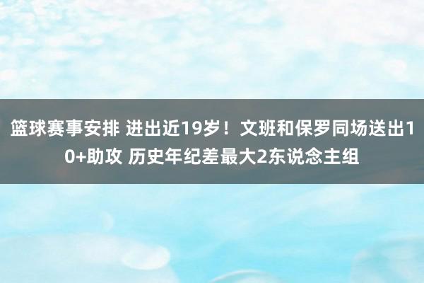 篮球赛事安排 进出近19岁！文班和保罗同场送出10+助攻 历史年纪差最大2东说念主组