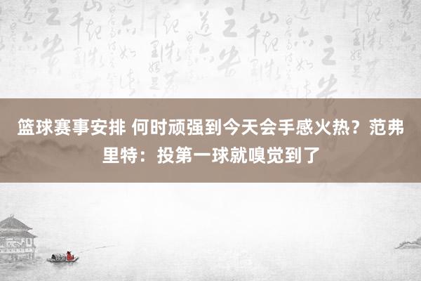 篮球赛事安排 何时顽强到今天会手感火热？范弗里特：投第一球就嗅觉到了