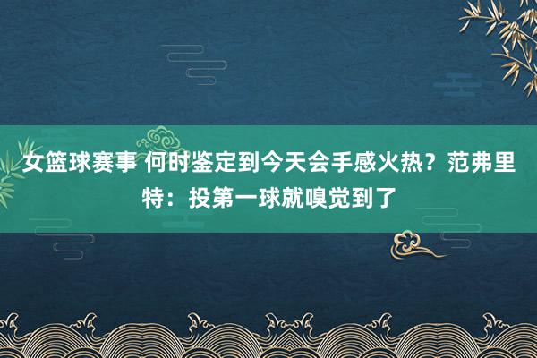 女篮球赛事 何时鉴定到今天会手感火热？范弗里特：投第一球就嗅觉到了