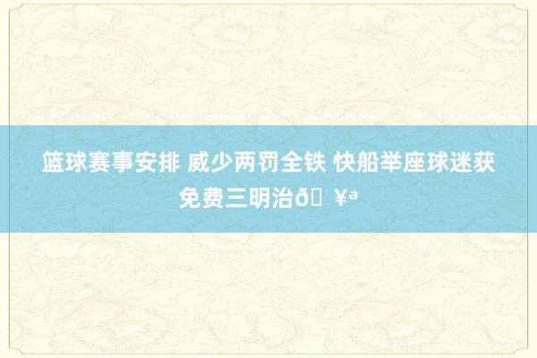 篮球赛事安排 威少两罚全铁 快船举座球迷获免费三明治🥪