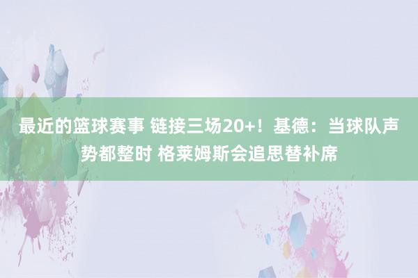 最近的篮球赛事 链接三场20+！基德：当球队声势都整时 格莱姆斯会追思替补席