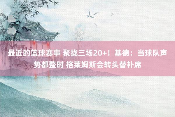 最近的篮球赛事 聚拢三场20+！基德：当球队声势都整时 格莱姆斯会转头替补席