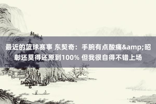 最近的篮球赛事 东契奇：手腕有点酸痛&昭彰还莫得还原到100% 但我很自得不错上场