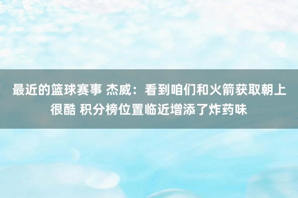 最近的篮球赛事 杰威：看到咱们和火箭获取朝上很酷 积分榜位置临近增添了炸药味