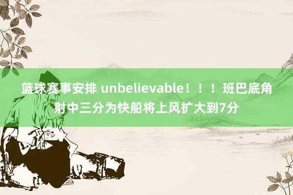 篮球赛事安排 unbelievable！！！班巴底角射中三分为快船将上风扩大到7分