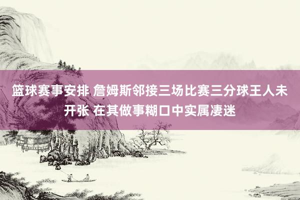 篮球赛事安排 詹姆斯邻接三场比赛三分球王人未开张 在其做事糊口中实属凄迷